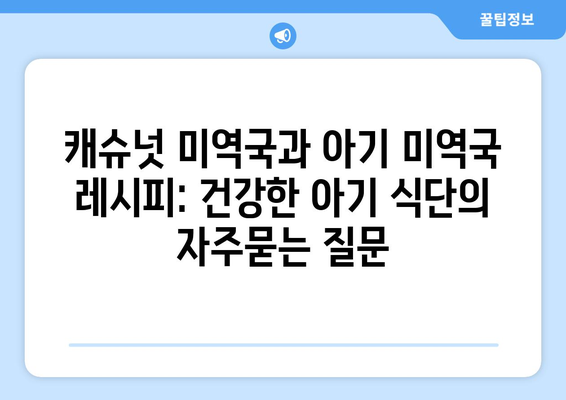 캐슈넛 미역국과 아기 미역국 레시피: 건강한 아기 식단