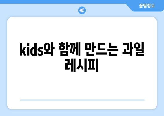 kids와 함께 만드는 과일 레시피