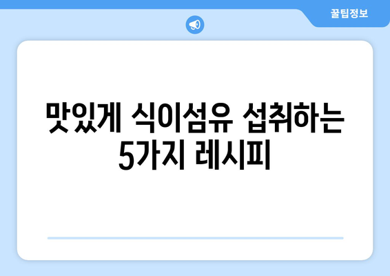 여성을 위한 식이섬유 가득한 건강한 식단과 맛있는 레시피 모음