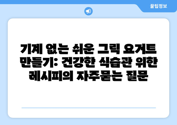 기계 없는 쉬운 그릭 요거트 만들기: 건강한 식습관 위한 레시피