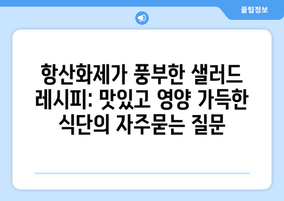 항산화제가 풍부한 샐러드 레시피: 맛있고 영양 가득한 식단