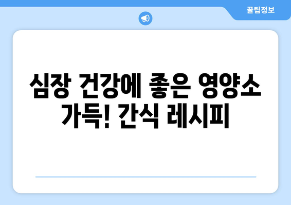 심장 건강에 필수적인 영양 간식 레시피