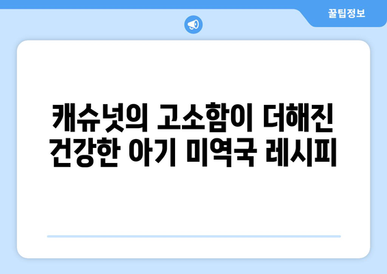 편스토랑 캐슈넛 미역국과 아마씨밥 레시피: 건강한 아기식단