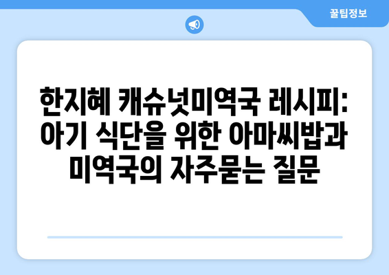 한지혜 캐슈넛미역국 레시피: 아기 식단을 위한 아마씨밥과 미역국