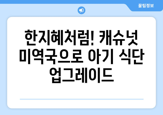 한지혜 캐슈넛미역국 레시피: 아기 식단을 위한 아마씨밥과 미역국