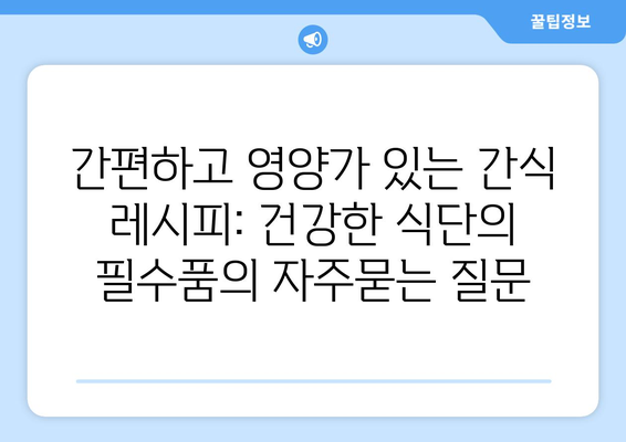 간편하고 영양가 있는 간식 레시피: 건강한 식단의 필수품