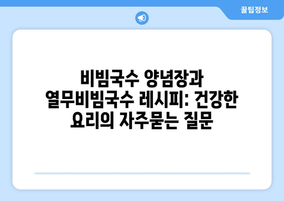 비빔국수 양념장과 열무비빔국수 레시피: 건강한 요리