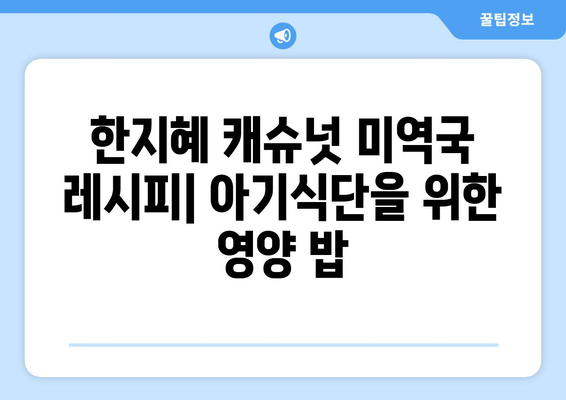 한지혜 캐슈넛 미역국 레시피: 아기식단을 위한 영양 밥