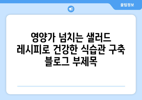 영양가 넘치는 샐러드 레시피로 건강한 식습관 구축