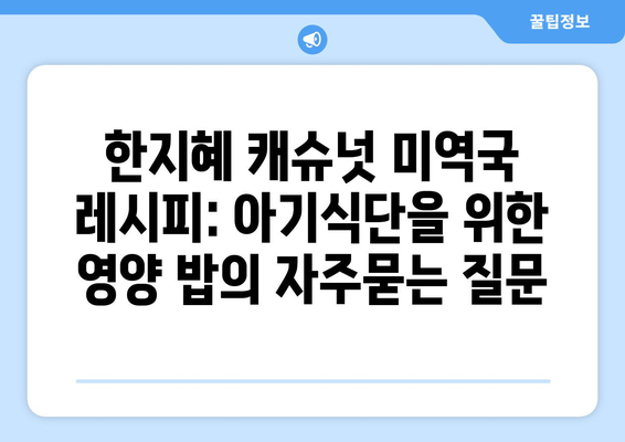 한지혜 캐슈넛 미역국 레시피: 아기식단을 위한 영양 밥