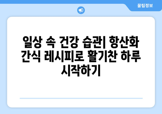 항산화제 강화 간식 레시피 집합: 건강한 식단을 위한 필수품