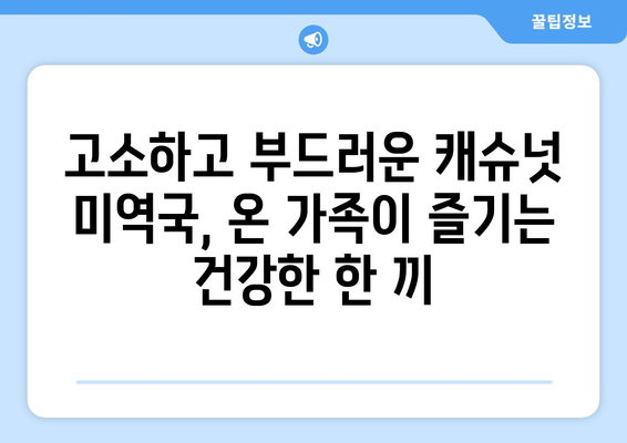 편안한 식사를 위한 캐슈넛 미역국과 아기미역국 레시피