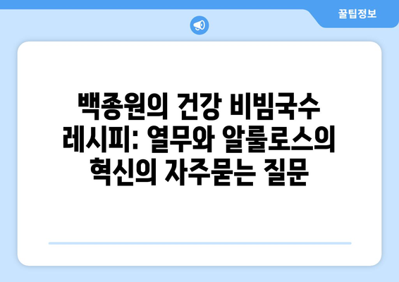 백종원의 건강 비빔국수 레시피: 열무와 알룰로스의 혁신